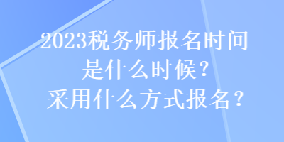 2023稅務(wù)師報(bào)名時(shí)間是什么時(shí)候？采用什么方式報(bào)名？