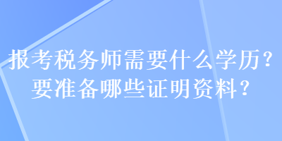 報考稅務師需要什么學歷？要準備哪些證明資料？