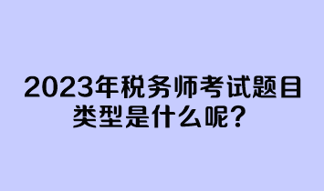 2023年稅務師考試題目類型是什么呢？