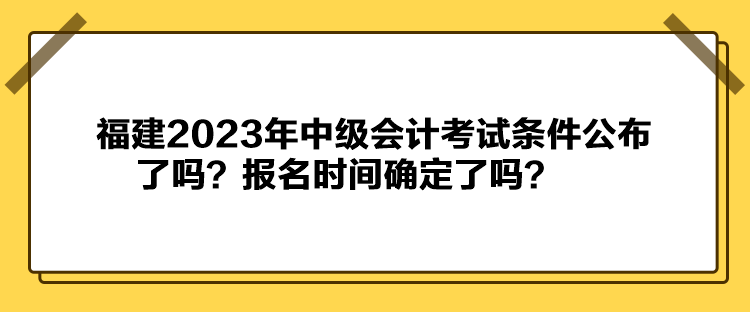 福建2023年中級會(huì)計(jì)考試條件公布了嗎？報(bào)名時(shí)間確定了嗎？