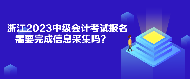 浙江2023中級會計考試報名需要完成信息采集嗎？