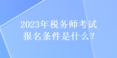 2023年稅務師考試報名條件是什么？