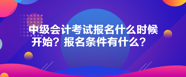 中級會計考試報名什么時候開始？報名條件有什么？