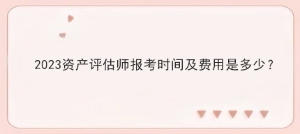 2023資產評估師報考時間及費用是多少？