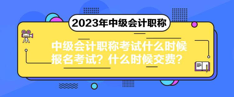 中級會計職稱考試什么時候報名考試？什么時候交費？