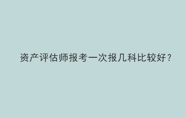 資產(chǎn)評(píng)估師報(bào)考一次報(bào)幾科比較好？