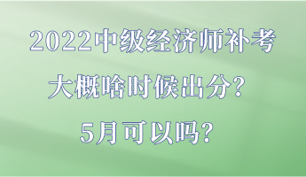2022中級經(jīng)濟師補考大概啥時候出分？5月可以嗎？