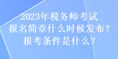 2023年稅務(wù)師考試報名簡章什么時候發(fā)布？報考條件是什么？