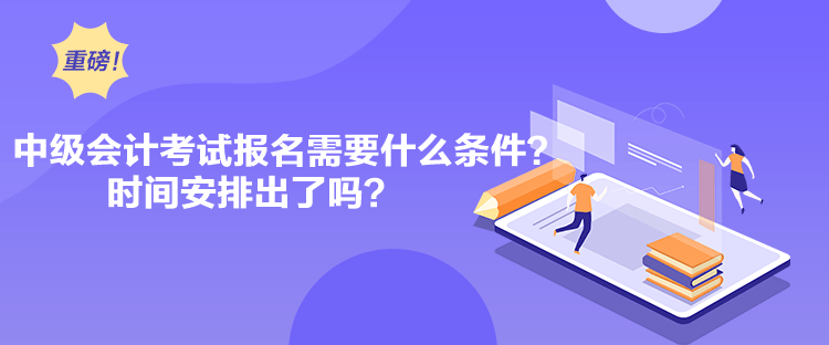 中級會計考試報名需要什么條件？時間安排出了嗎？