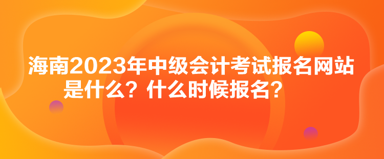 海南2023年中級會計考試報名網站是什么？什么時候報名？
