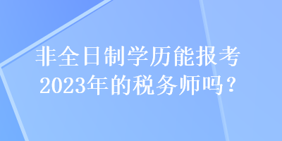 非全日制學歷能報考2023年的稅務師嗎？