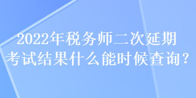 2022年稅務師二次延期考試結果什么能時候查詢？