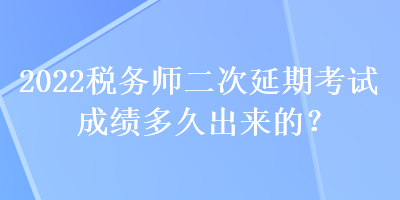 2022稅務師二次延期考試成績多久出來的？