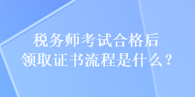 稅務師考試合格后領取證書流程是什么？