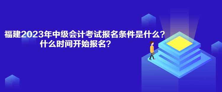 福建2023年中級會計考試報名條件是什么？什么時間開始報名？