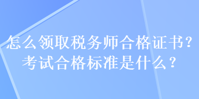 怎么領取稅務師合格證書？考試合格標準是什么？