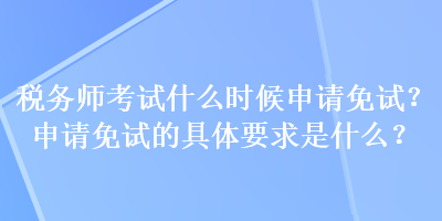 稅務(wù)師考試什么時(shí)候申請(qǐng)免試？申請(qǐng)免試的具體要求是什么？