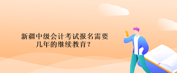 新疆中級會計考試報名需要幾年的繼續教育？