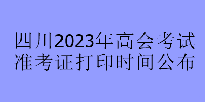 四川2023年高會(huì)考試準(zhǔn)考證打印時(shí)間公布
