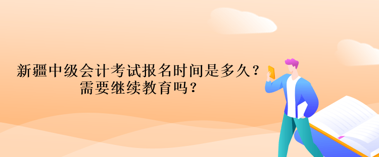 新疆中級會計考試報名時間是多久？需要繼續教育嗎？