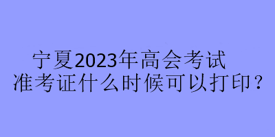 寧夏2023年高會考試準考證什么時候可以打印？