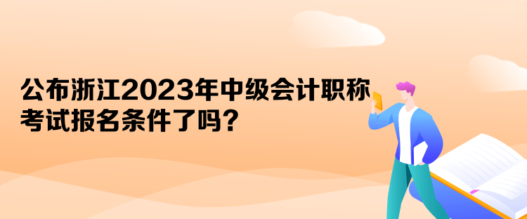 公布浙江2023年中級會計職稱考試報名條件了嗎？