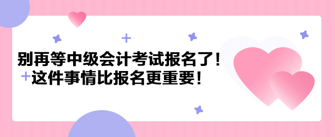 別再等中級會計考試報名了！這件事情比報名更重要！