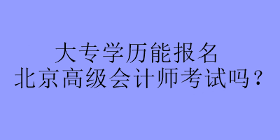 大專學歷可以報名北京高級會計師考試嗎？