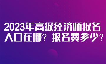2023年高級經濟師報名入口在哪？報名費多少？