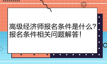 高級經濟師報名條件是什么？報名條件相關問題解答！