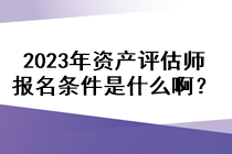 2023年資產(chǎn)評(píng)估師報(bào)名條件是什么啊？