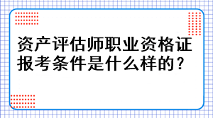 資產評估師職業資格證報考條件是什么樣的？