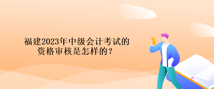 福建2023年中級會計考試的資格審核是怎樣的？