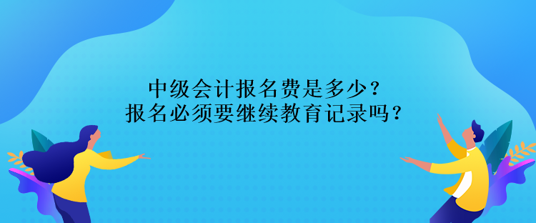 中級會計報名費是多少？報名必須要繼續教育記錄嗎？
