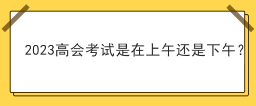 2023年高級會計師考試在上午考還是下午考？