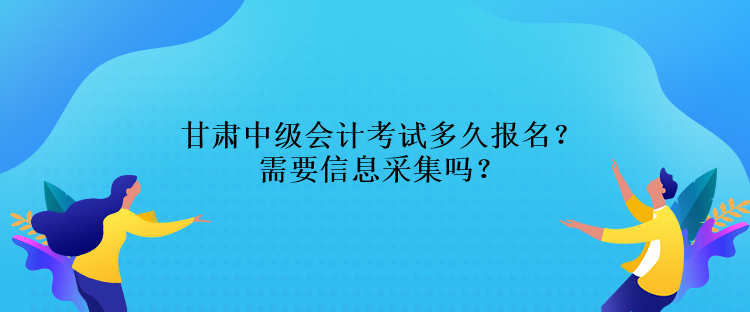 甘肅中級(jí)會(huì)計(jì)考試多久報(bào)名？需要信息采集嗎？