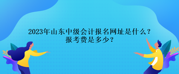 2023年山東中級會計報名網址是什么？報考費是多少？