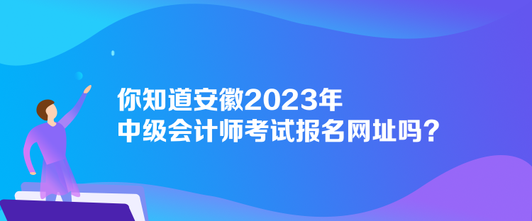 你知道安徽2023年中級會計師考試報名網址嗎？