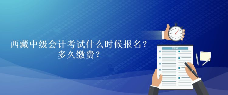 西藏中級會(huì)計(jì)考試什么時(shí)候報(bào)名？多久繳費(fèi)？