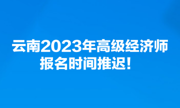 云南2023年高級經濟師報名時間推遲！