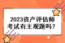 2023資產(chǎn)評估師考試有主觀題嗎？