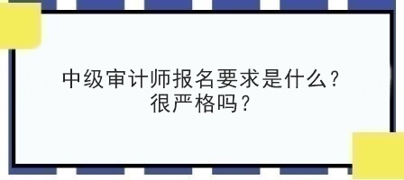 中級審計師報名要求是什么？很嚴格嗎？