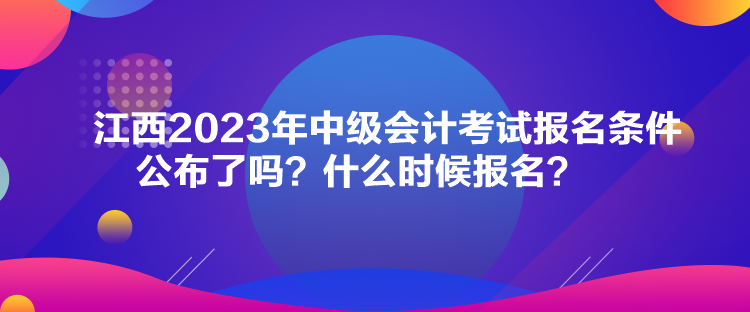 江西2023年中級會計考試報名條件公布了嗎？什么時候報名？