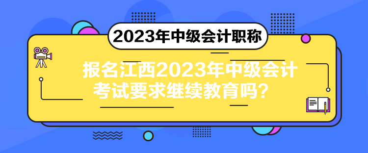 報名江西2023年中級會計考試要求繼續教育嗎？