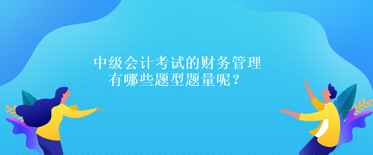 中級會計考試的財務管理有哪些題型題量呢？
