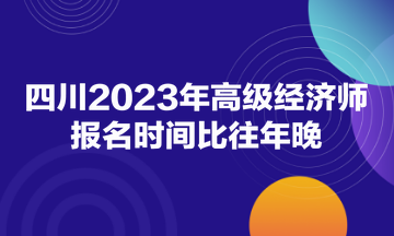 四川2023年高級(jí)經(jīng)濟(jì)師報(bào)名時(shí)間比往年晚！