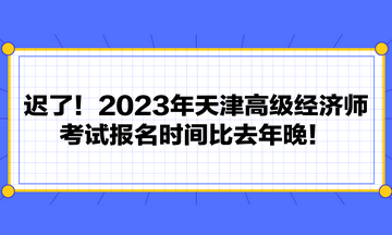 遲了！2023年天津高級經濟師考試報名時間比去年晚！