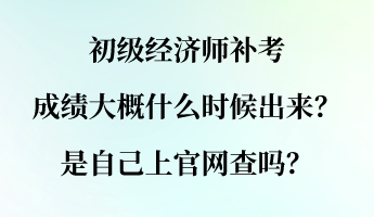 初級經(jīng)濟師補考成績大概什么時候出來？是自己上官網(wǎng)查嗎？
