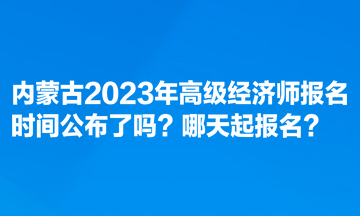 內蒙古2023年高級經濟師報名時間公布了嗎？哪天起報名？
