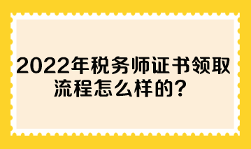 2022年稅務(wù)師證書(shū)領(lǐng)取流程怎么樣的？
